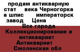 продам антикварную стат.19 века Черногорка а.шпис 1877 императорск.завод  › Цена ­ 150 000 - Все города Коллекционирование и антиквариат » Антиквариат   . Смоленская обл.